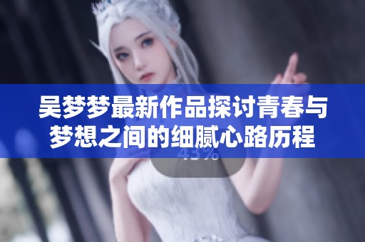 吴梦梦最新作品探讨青春与梦想之间的细腻心路历程