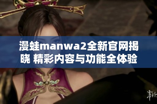 漫蛙manwa2全新官网揭晓 精彩内容与功能全体验
