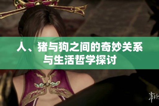 人、猪与狗之间的奇妙关系与生活哲学探讨
