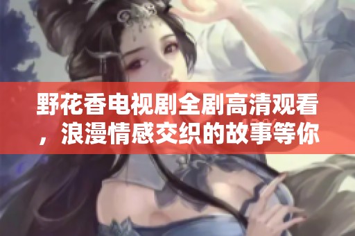 野花香电视剧全剧高清观看，浪漫情感交织的故事等你发掘