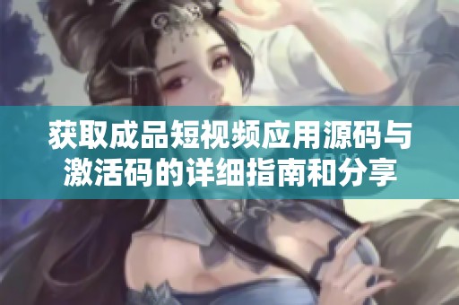获取成品短视频应用源码与激活码的详细指南和分享