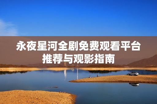永夜星河全剧免费观看平台推荐与观影指南