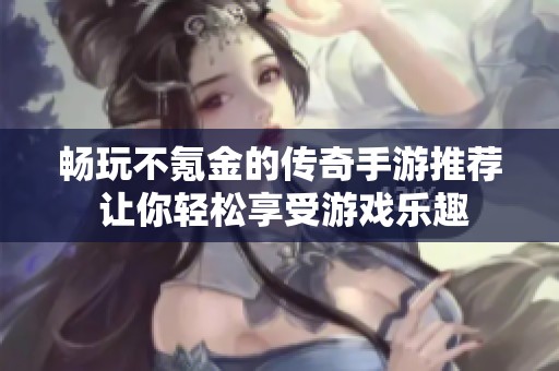 畅玩不氪金的传奇手游推荐 让你轻松享受游戏乐趣