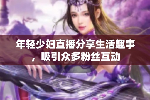 年轻少妇直播分享生活趣事，吸引众多粉丝互动