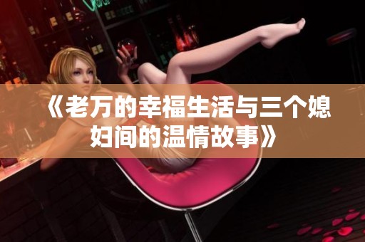 《老万的幸福生活与三个媳妇间的温情故事》