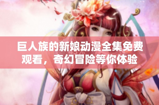 巨人族的新娘动漫全集免费观看，奇幻冒险等你体验