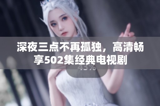 深夜三点不再孤独，高清畅享502集经典电视剧
