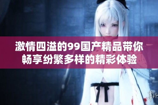 激情四溢的99国产精品带你畅享纷繁多样的精彩体验