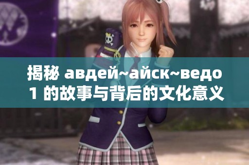 揭秘 авдей~айск~ведо 1 的故事与背后的文化意义