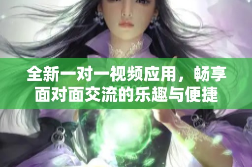 全新一对一视频应用，畅享面对面交流的乐趣与便捷