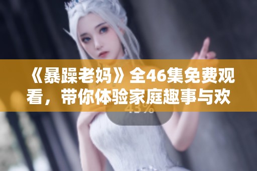 《暴躁老妈》全46集免费观看，带你体验家庭趣事与欢乐闹剧