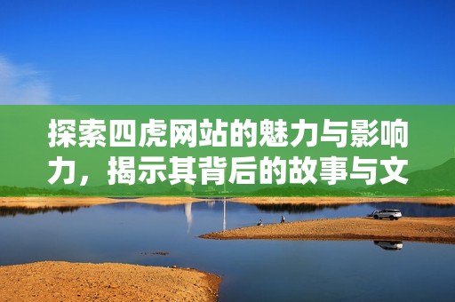 探索四虎网站的魅力与影响力，揭示其背后的故事与文化