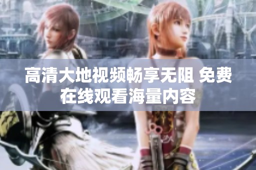 高清大地视频畅享无阻 免费在线观看海量内容