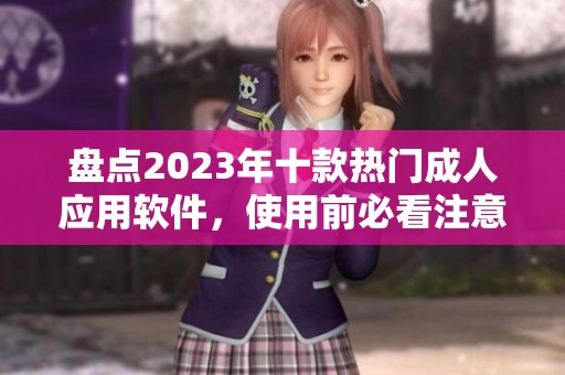 盘点2023年十款热门成人应用软件，使用前必看注意事项