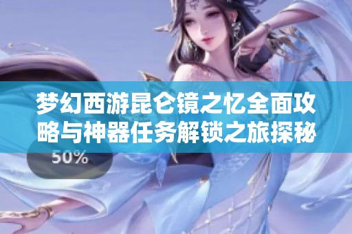 梦幻西游昆仑镜之忆全面攻略与神器任务解锁之旅探秘