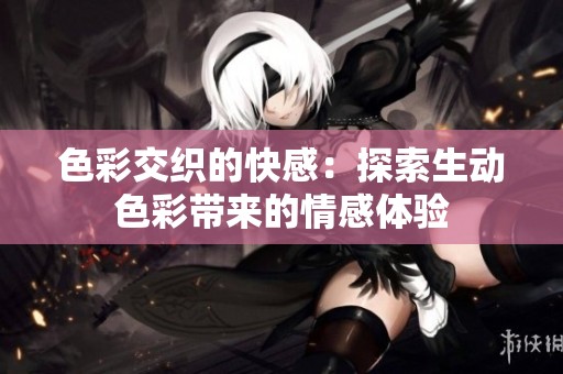 色彩交织的快感：探索生动色彩带来的情感体验