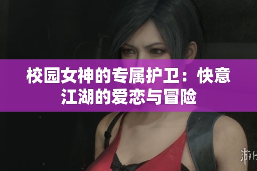 校园女神的专属护卫：快意江湖的爱恋与冒险