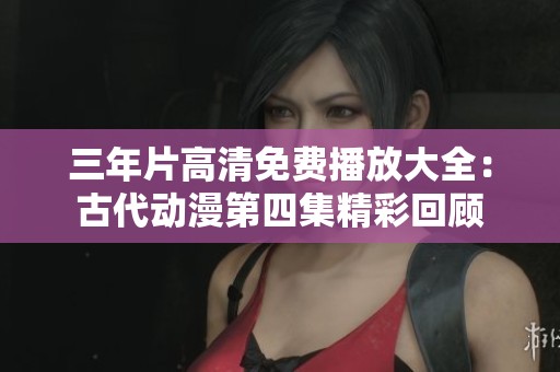 三年片高清免费播放大全：古代动漫第四集精彩回顾