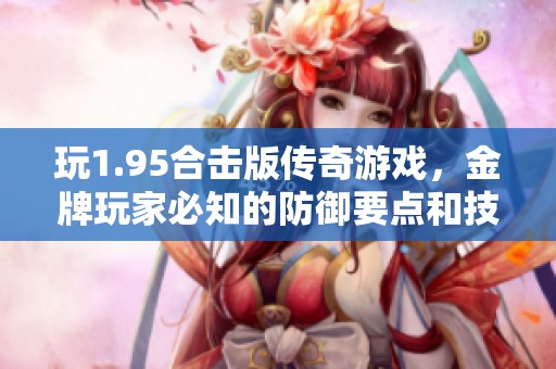 玩1.95合击版传奇游戏，金牌玩家必知的防御要点和技巧