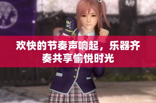 欢快的节奏声响起，乐器齐奏共享愉悦时光