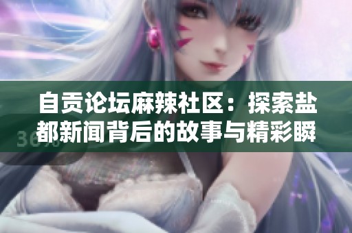 自贡论坛麻辣社区：探索盐都新闻背后的故事与精彩瞬间