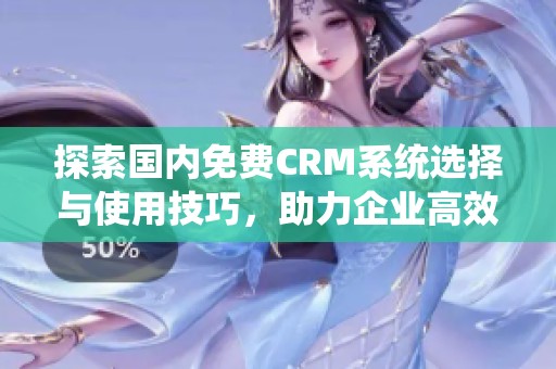探索国内免费CRM系统选择与使用技巧，助力企业高效管理客户关系