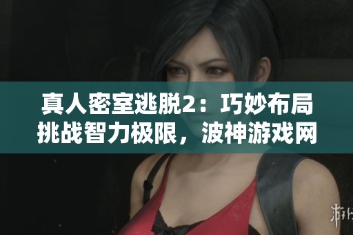 真人密室逃脱2：巧妙布局挑战智力极限，波神游戏网揭秘精彩不断