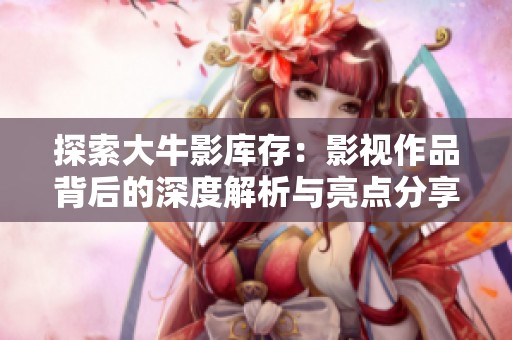 探索大牛影库存：影视作品背后的深度解析与亮点分享