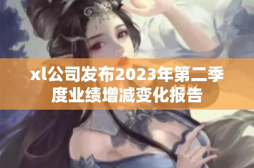 xl公司发布2023年第二季度业绩增减变化报告