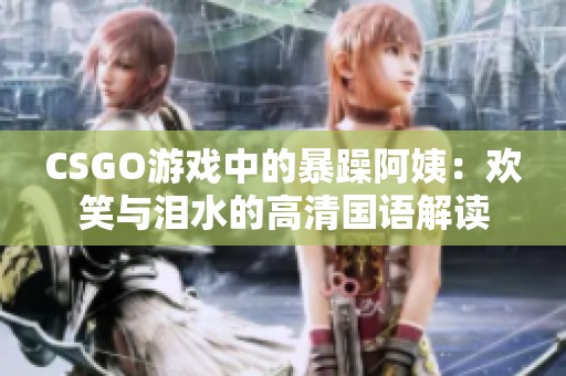 CSGO游戏中的暴躁阿姨：欢笑与泪水的高清国语解读