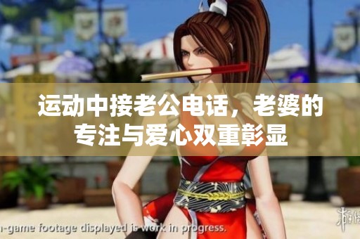 运动中接老公电话，老婆的专注与爱心双重彰显