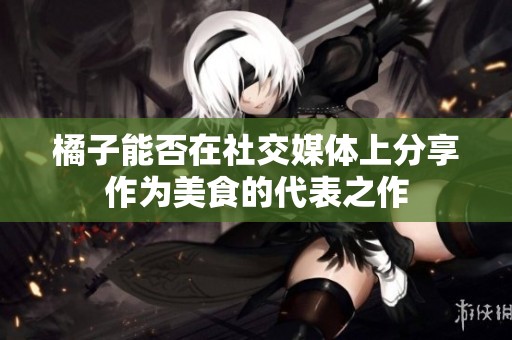 橘子能否在社交媒体上分享作为美食的代表之作