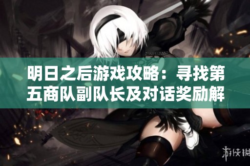 明日之后游戏攻略：寻找第五商队副队长及对话奖励解析