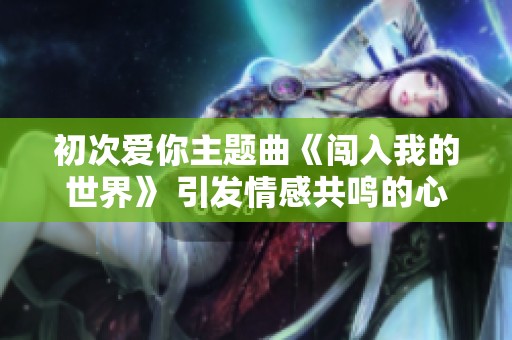 初次爱你主题曲《闯入我的世界》 引发情感共鸣的心灵旋律