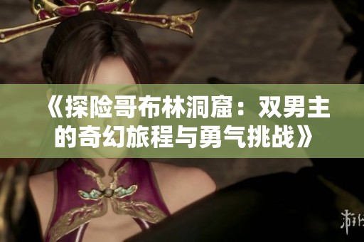 《探险哥布林洞窟：双男主的奇幻旅程与勇气挑战》