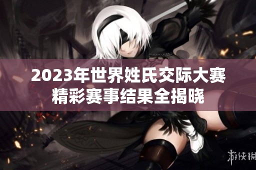 2023年世界姓氏交际大赛精彩赛事结果全揭晓