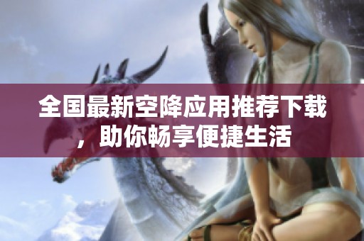 全国最新空降应用推荐下载，助你畅享便捷生活