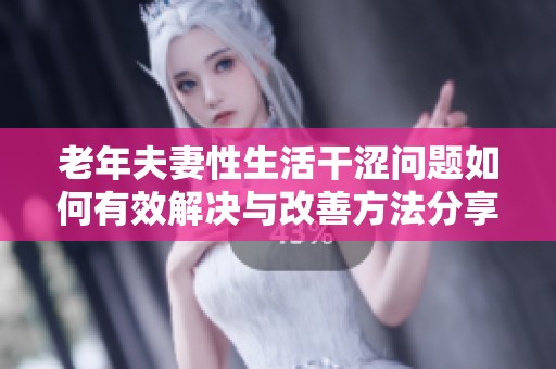 老年夫妻性生活干涩问题如何有效解决与改善方法分享