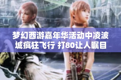 梦幻西游嘉年华活动中凌波城疯狂飞行 打80让人瞩目