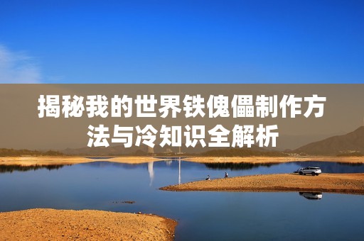 揭秘我的世界铁傀儡制作方法与冷知识全解析