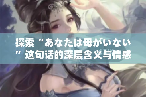 探索“あなたは母がいない”这句话的深层含义与情感联结