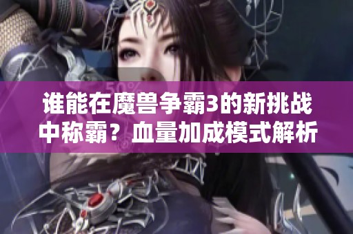 谁能在魔兽争霸3的新挑战中称霸？血量加成模式解析