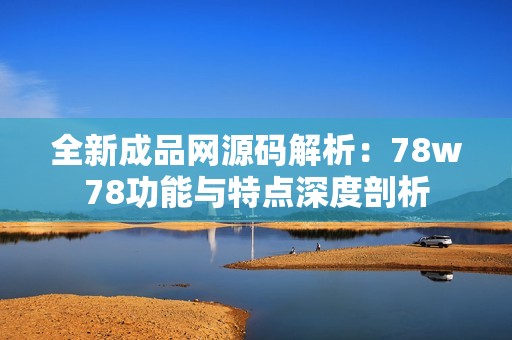 全新成品网源码解析：78w78功能与特点深度剖析