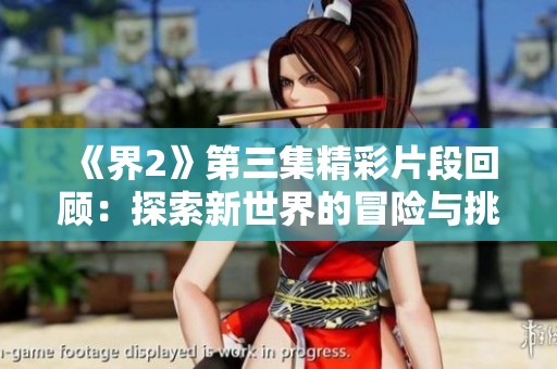 《界2》第三集精彩片段回顾：探索新世界的冒险与挑战