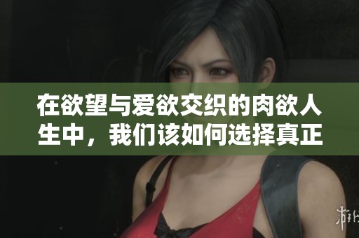 在欲望与爱欲交织的肉欲人生中，我们该如何选择真正的方向