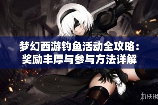梦幻西游钓鱼活动全攻略：奖励丰厚与参与方法详解