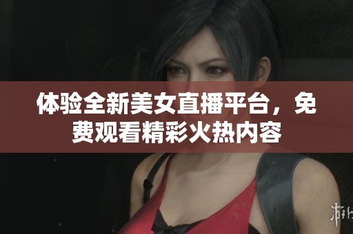 体验全新美女直播平台，免费观看精彩火热内容