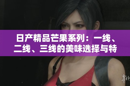 日产精品芒果系列：一线、二线、三线的美味选择与特点解析