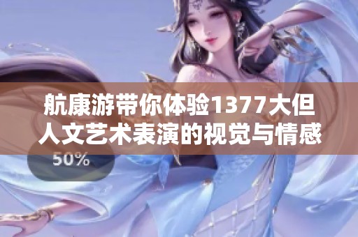 航康游带你体验1377大但人文艺术表演的视觉与情感交融之旅