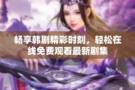 畅享韩剧精彩时刻，轻松在线免费观看最新剧集